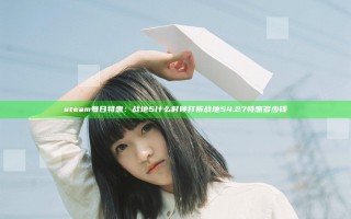 steam每日特惠：战地5什么时候打折 战地54.27特惠多少钱